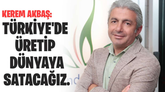 Kerem Akbaş: Türkiye’de üretip dünyaya satacağız.